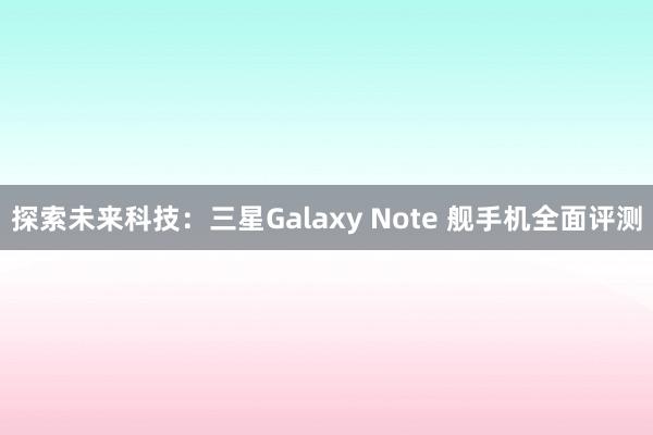 探索未来科技：三星Galaxy Note 舰手机全面评测